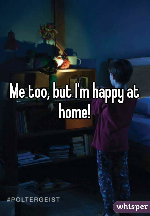 Me too, but I'm happy at home! 