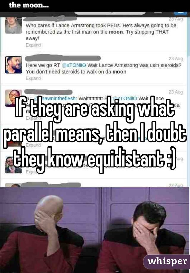 If they are asking what parallel means, then I doubt they know equidistant :)  