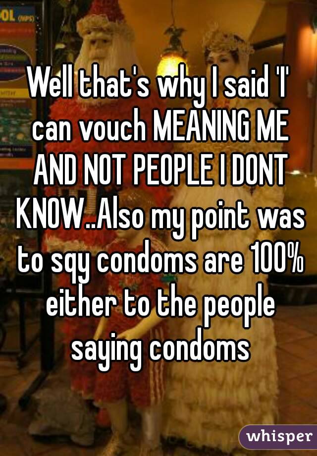 Well that's why I said 'I' can vouch MEANING ME AND NOT PEOPLE I DONT KNOW..Also my point was to sqy condoms are 100% either to the people saying condoms