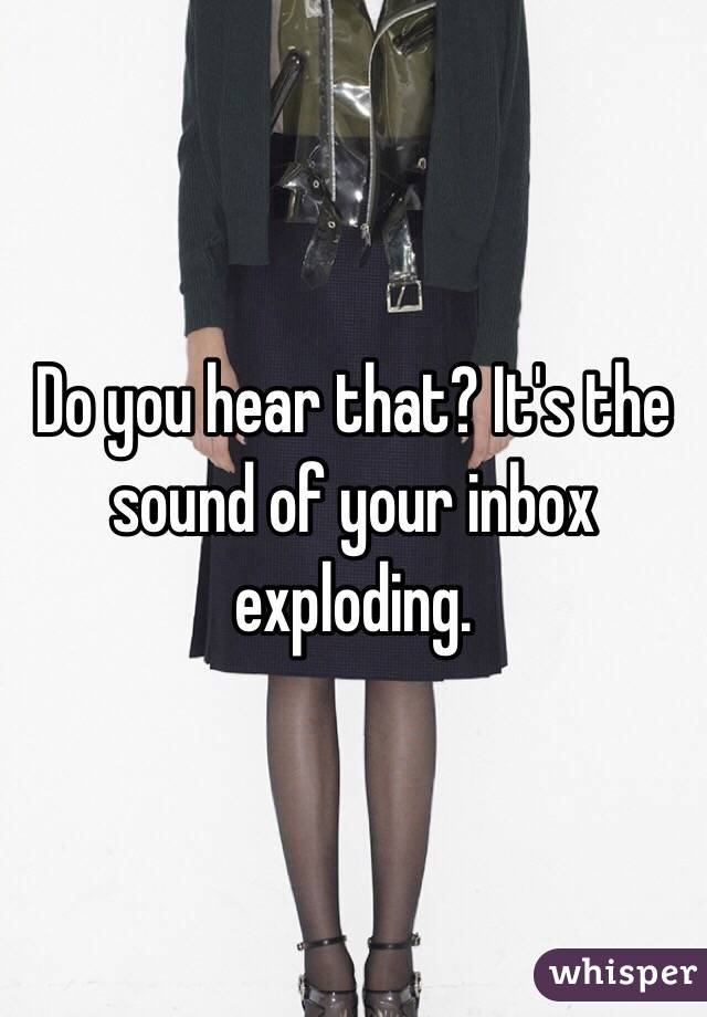 Do you hear that? It's the sound of your inbox exploding.