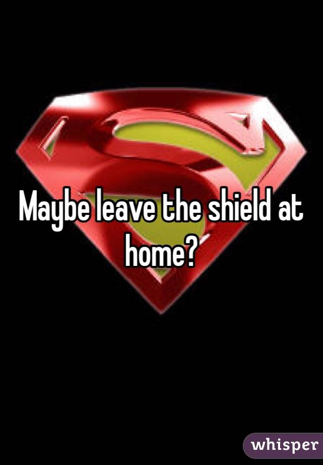 Maybe leave the shield at home?