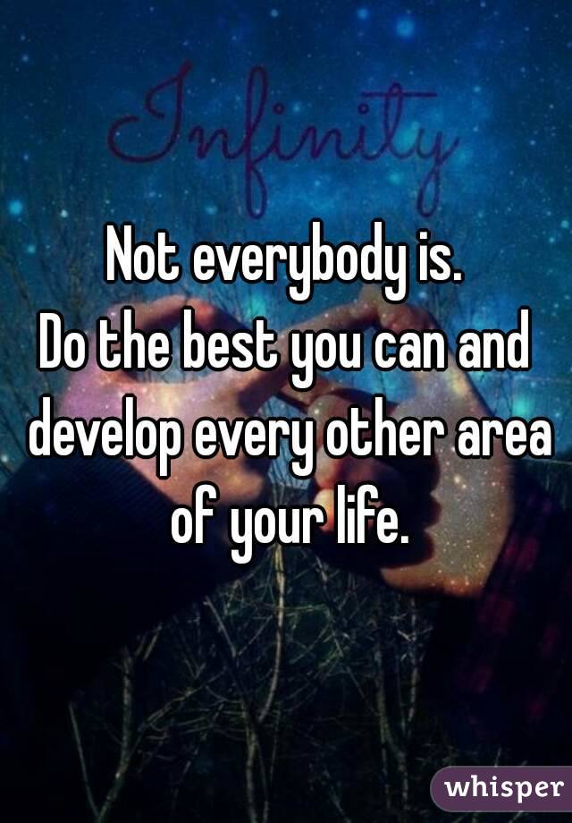 Not everybody is.
Do the best you can and develop every other area of your life.