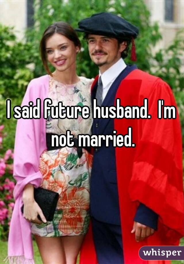 I said future husband.  I'm not married.