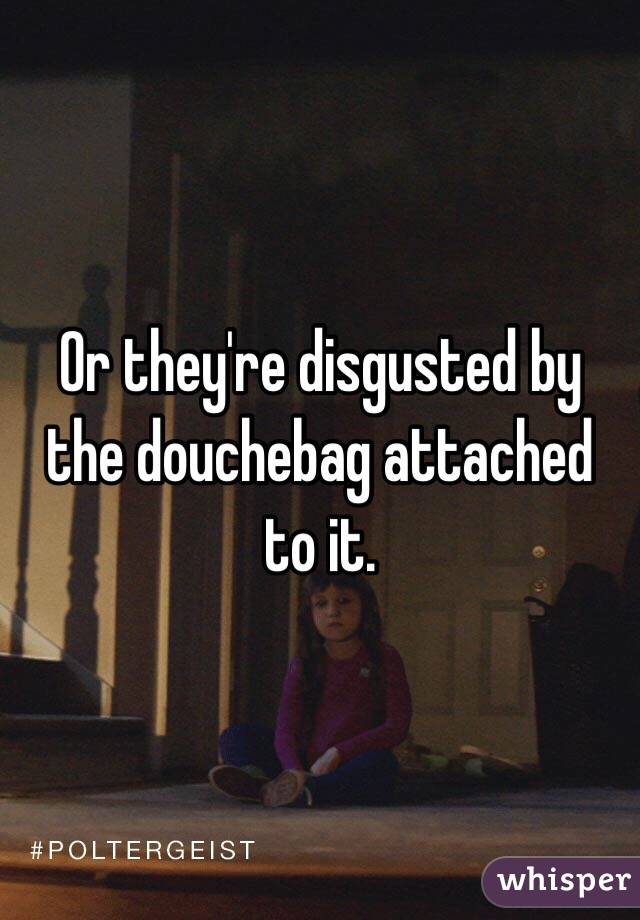 Or they're disgusted by the douchebag attached to it.  