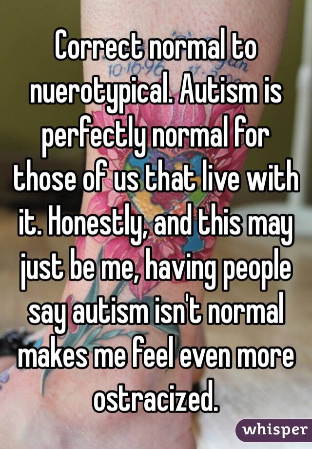 Correct normal to nuerotypical. Autism is perfectly normal for those of us that live with it. Honestly, and this may just be me, having people say autism isn't normal makes me feel even more ostracized. 