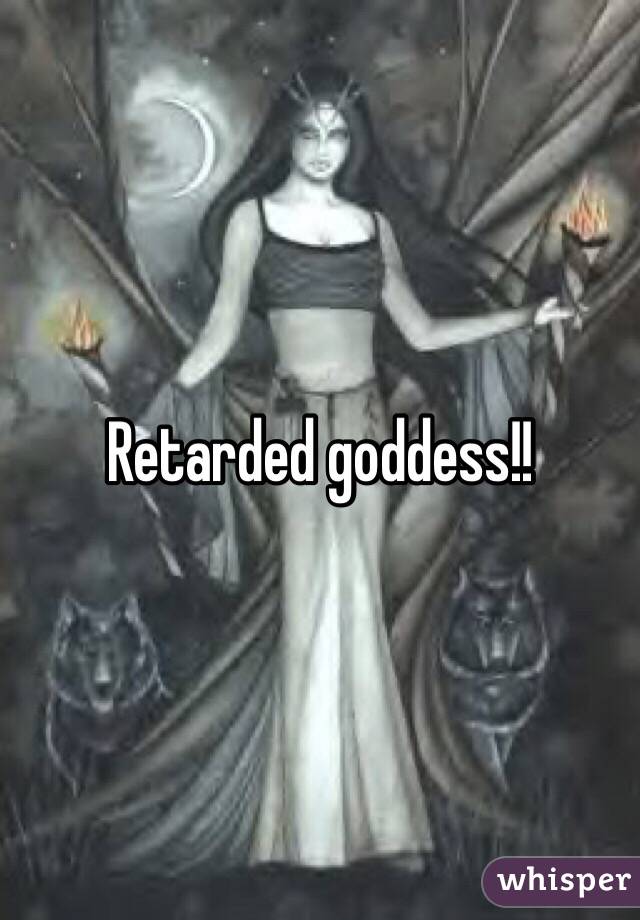 Retarded goddess!!
