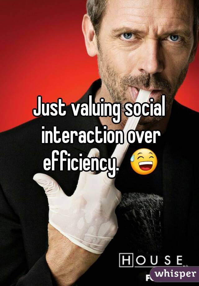 Just valuing social interaction over efficiency.  😅