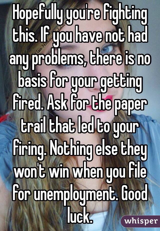 Hopefully you're fighting this. If you have not had any problems, there is no basis for your getting fired. Ask for the paper trail that led to your firing. Nothing else they won't win when you file for unemployment. Good luck. 