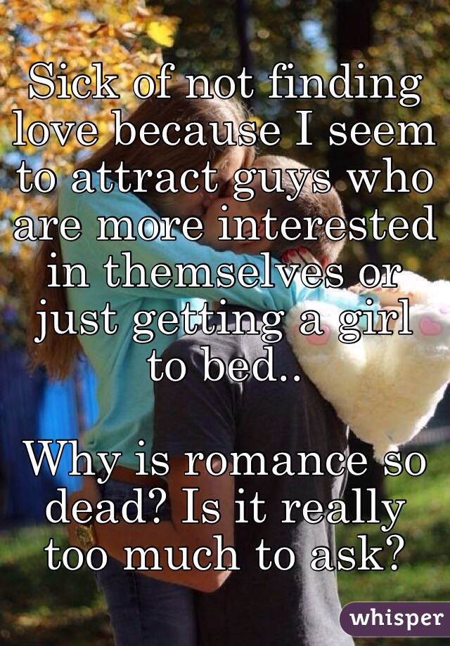 Sick of not finding love because I seem to attract guys who are more interested in themselves or just getting a girl to bed..

Why is romance so dead? Is it really too much to ask?