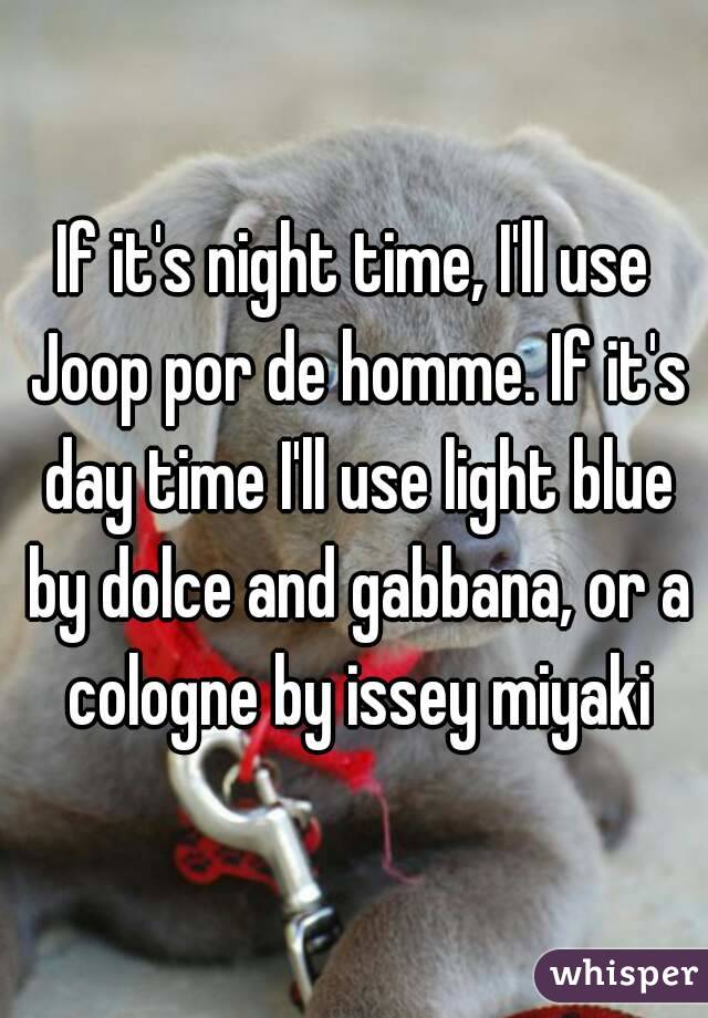 If it's night time, I'll use Joop por de homme. If it's day time I'll use light blue by dolce and gabbana, or a cologne by issey miyaki
