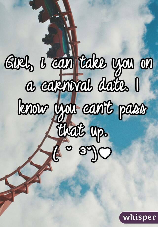 Girl, i can take you on a carnival date. I know you can't pass that up.
 ( ˘ ³˘)♥