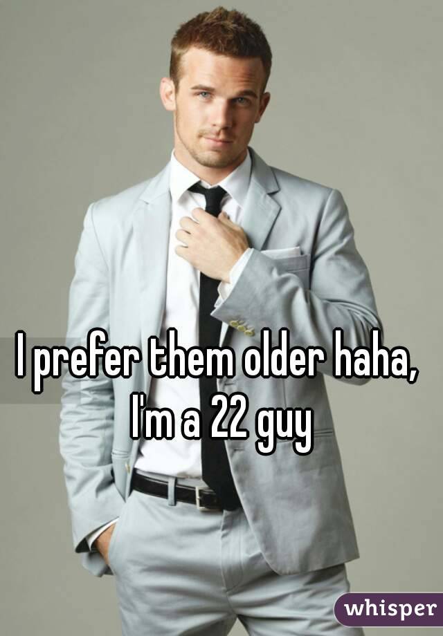I prefer them older haha, I'm a 22 guy
