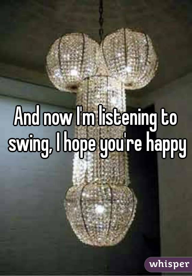 And now I'm listening to swing, I hope you're happy