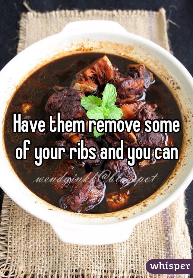 Have them remove some of your ribs and you can