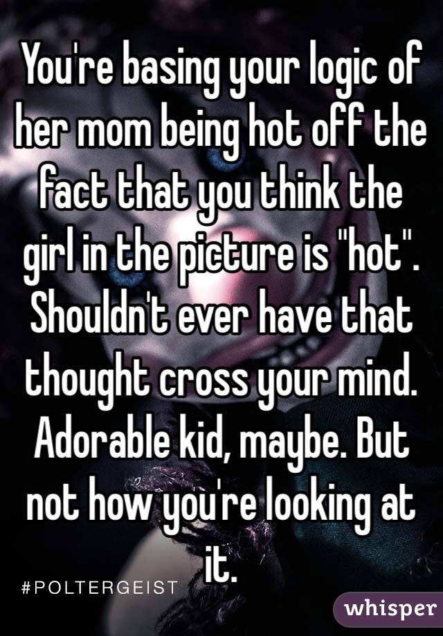 You're basing your logic of her mom being hot off the fact that you think the girl in the picture is "hot". Shouldn't ever have that thought cross your mind. Adorable kid, maybe. But not how you're looking at it. 