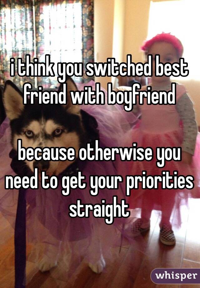 i think you switched best friend with boyfriend

because otherwise you need to get your priorities straight