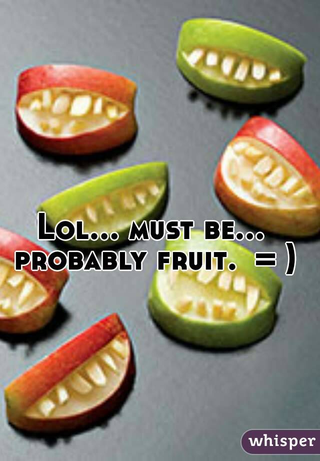 Lol... must be... probably fruit.  = )