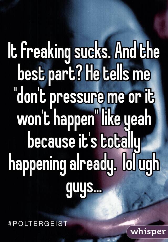 It freaking sucks. And the best part? He tells me "don't pressure me or it won't happen" like yeah because it's totally happening already.  lol ugh guys... 