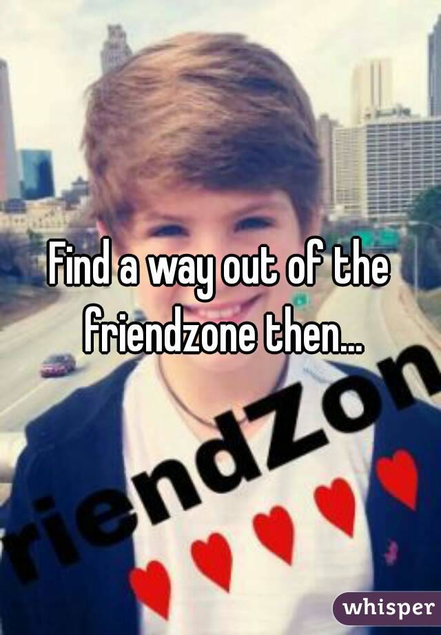 Find a way out of the friendzone then...
