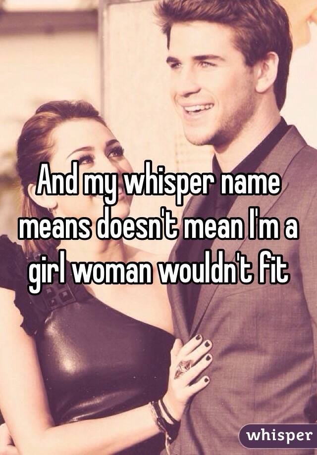 And my whisper name means doesn't mean I'm a girl woman wouldn't fit
