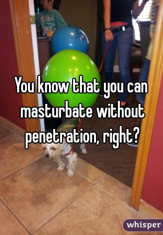 You know that you can masturbate without penetration, right?