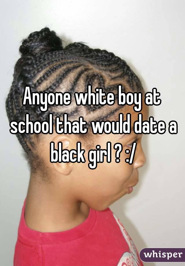 Anyone white boy at school that would date a black girl ? :/