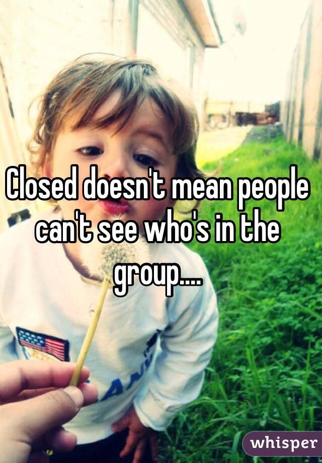 Closed doesn't mean people can't see who's in the group.... 
