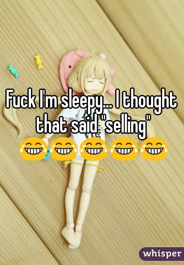 Fuck I'm sleepy... I thought that said "selling" 😂😂😂😂😂