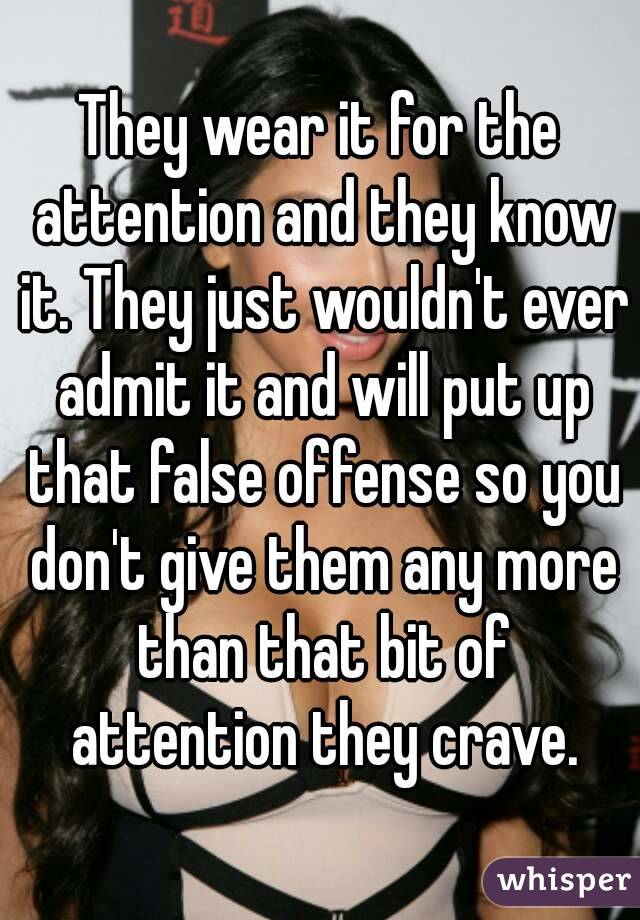 They wear it for the attention and they know it. They just wouldn't ever admit it and will put up that false offense so you don't give them any more than that bit of attention they crave.
