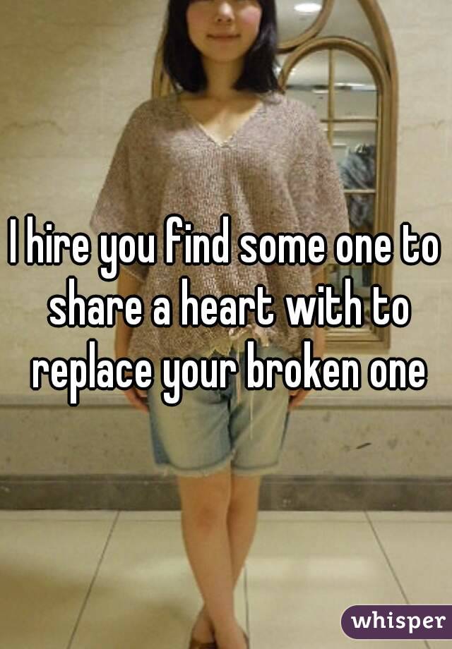 I hire you find some one to share a heart with to replace your broken one