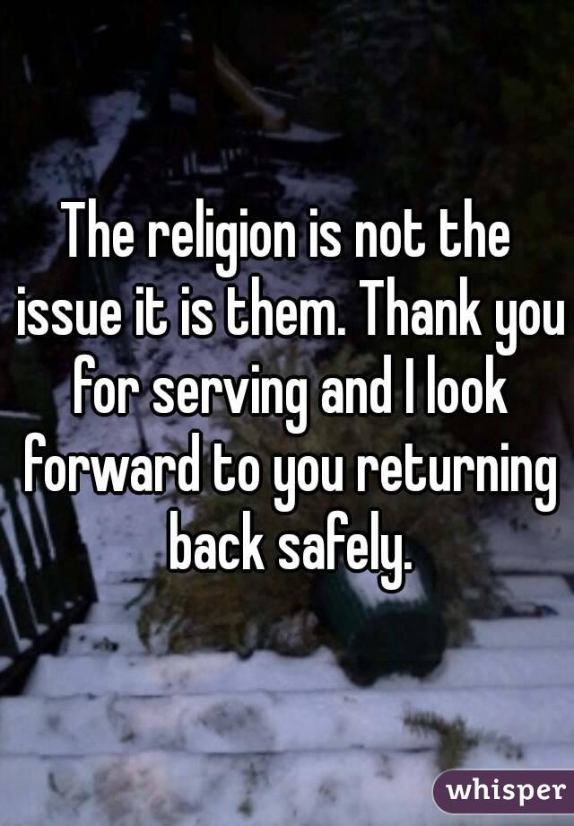The religion is not the issue it is them. Thank you for serving and I look forward to you returning back safely.
