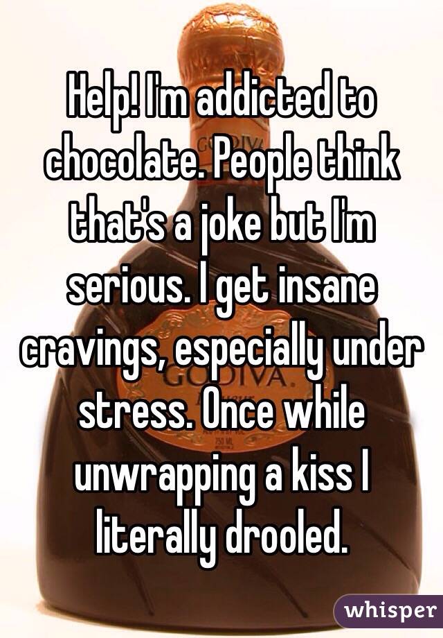 Help! I'm addicted to chocolate. People think that's a joke but I'm serious. I get insane cravings, especially under stress. Once while unwrapping a kiss I literally drooled.