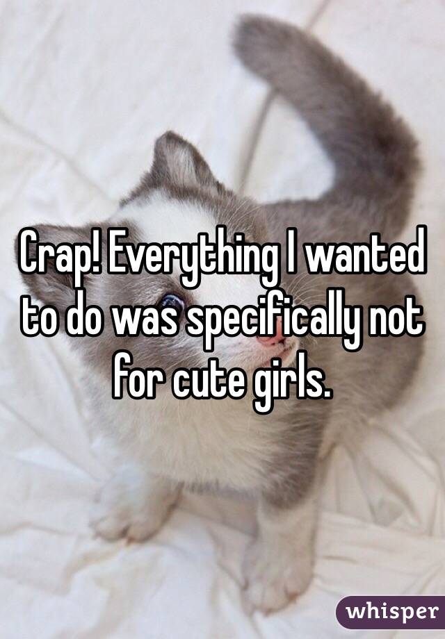 Crap! Everything I wanted to do was specifically not for cute girls. 