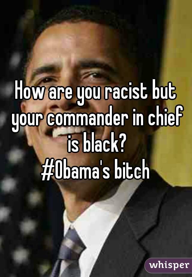 How are you racist but your commander in chief is black?
#Obama's bitch