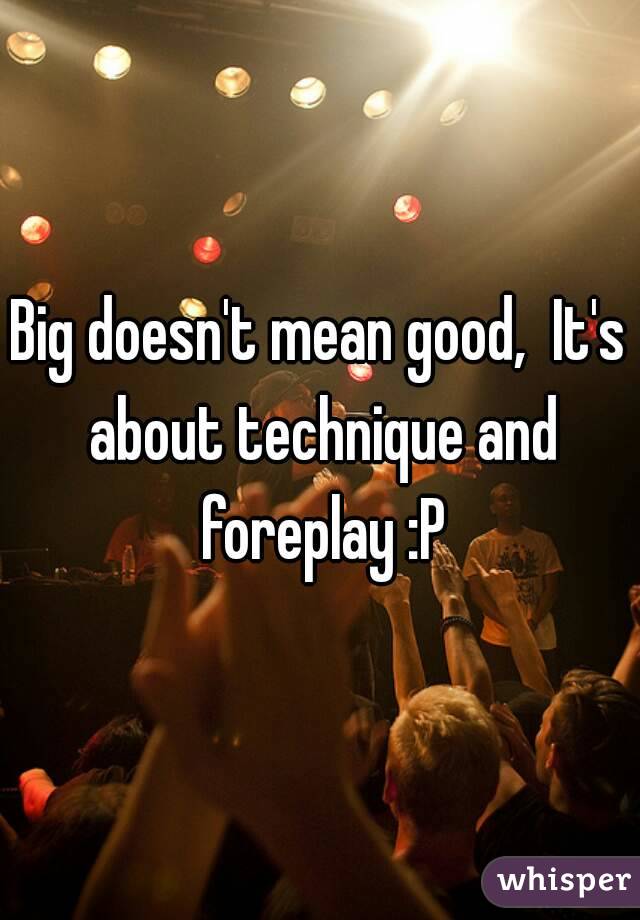 Big doesn't mean good,  It's about technique and foreplay :P