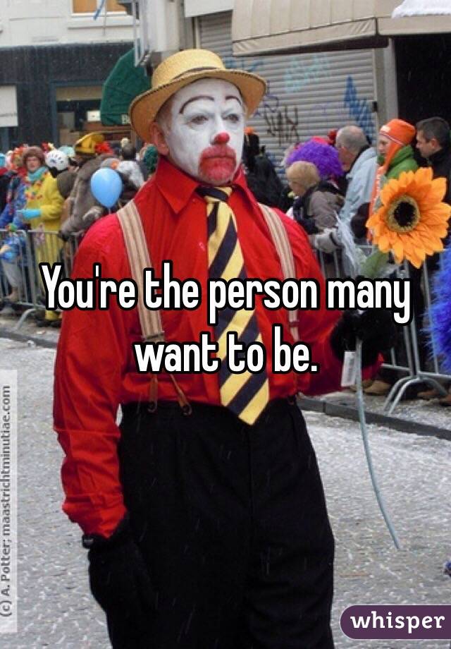 You're the person many want to be. 