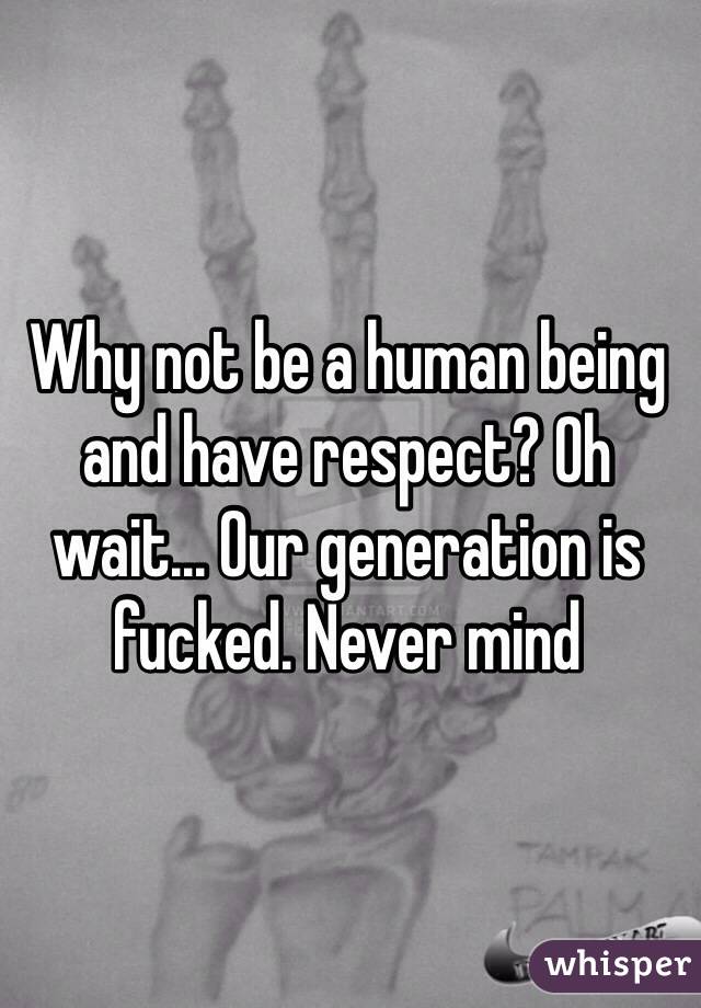 Why not be a human being and have respect? Oh wait... Our generation is fucked. Never mind 