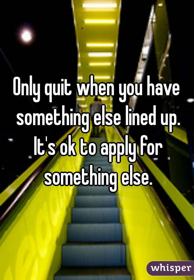 Only quit when you have something else lined up. It's ok to apply for something else.