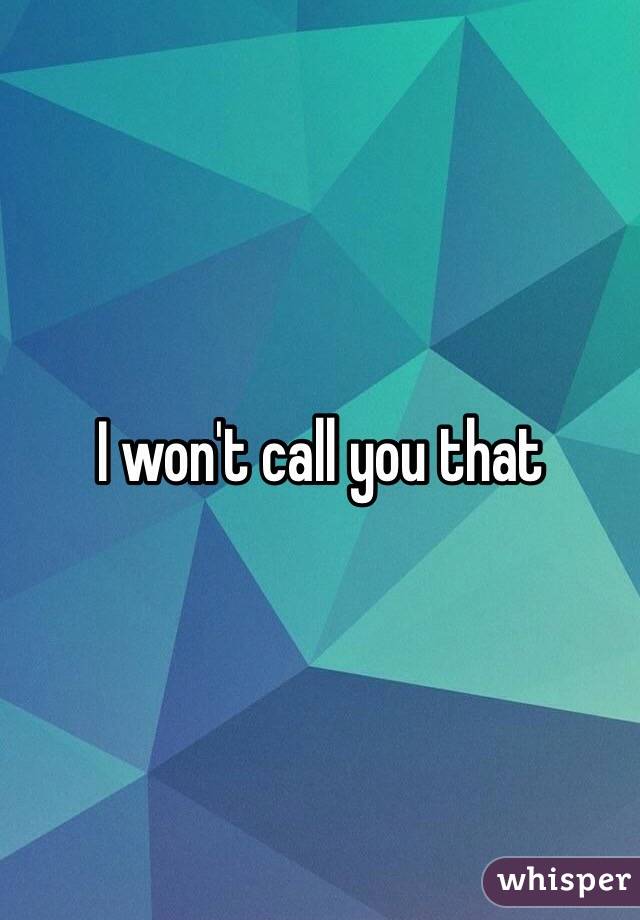 I won't call you that