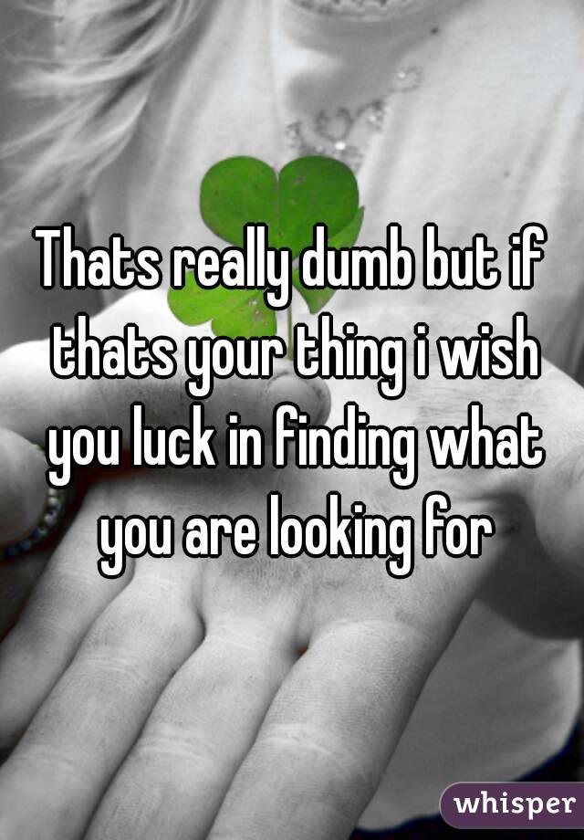Thats really dumb but if thats your thing i wish you luck in finding what you are looking for