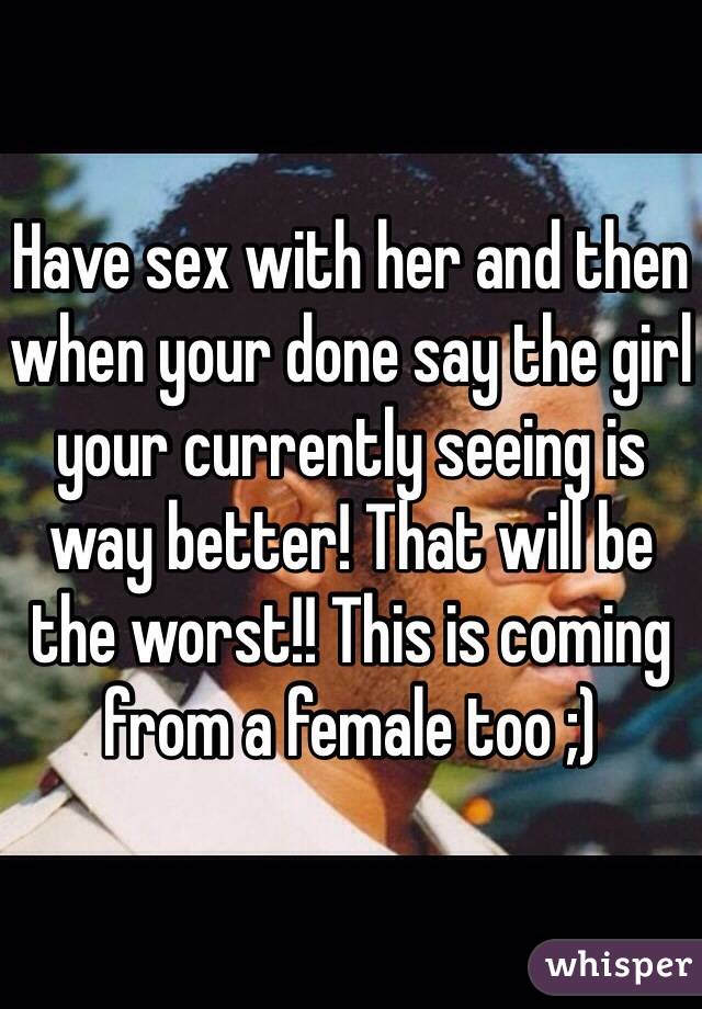 Have sex with her and then when your done say the girl your currently seeing is way better! That will be the worst!! This is coming from a female too ;)