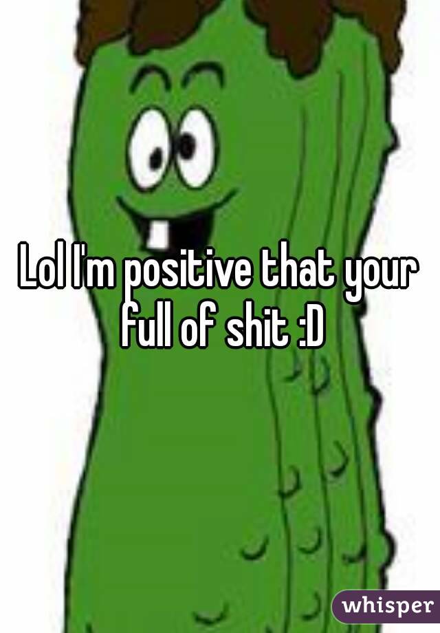Lol I'm positive that your full of shit :D