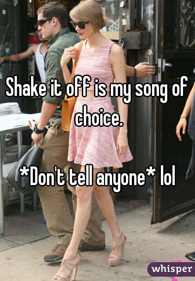 Shake it off is my song of choice.

*Don't tell anyone* lol