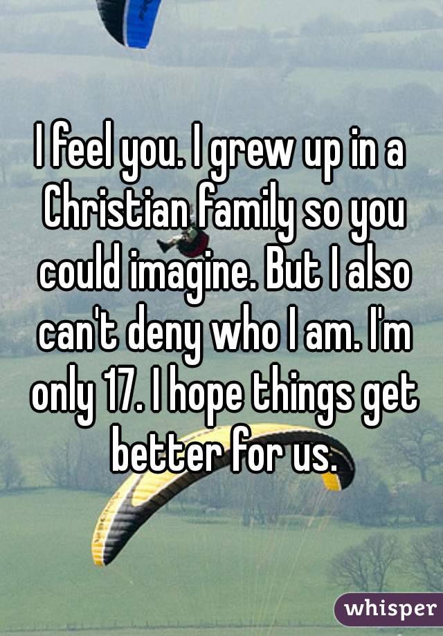 I feel you. I grew up in a Christian family so you could imagine. But I also can't deny who I am. I'm only 17. I hope things get better for us.