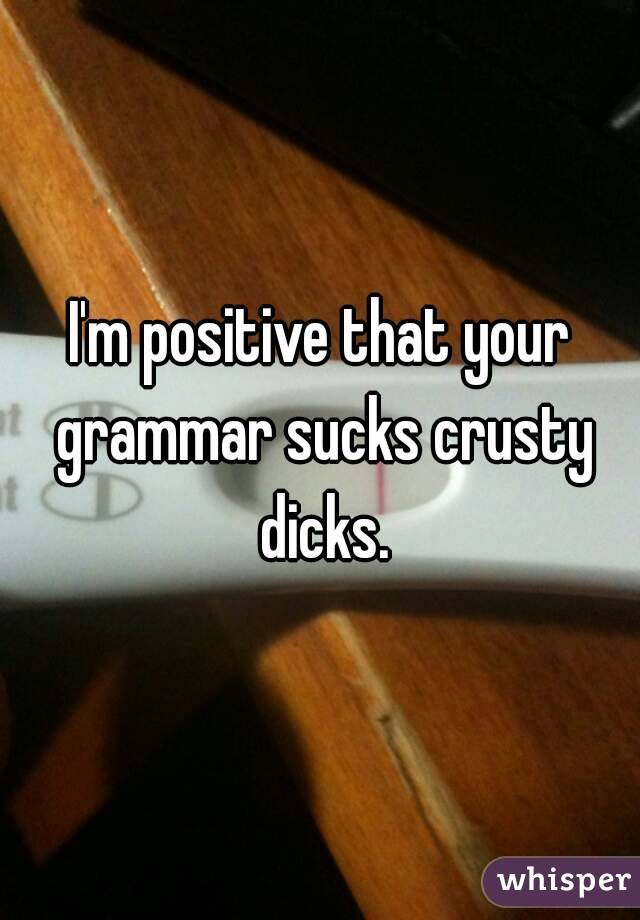 I'm positive that your grammar sucks crusty dicks.