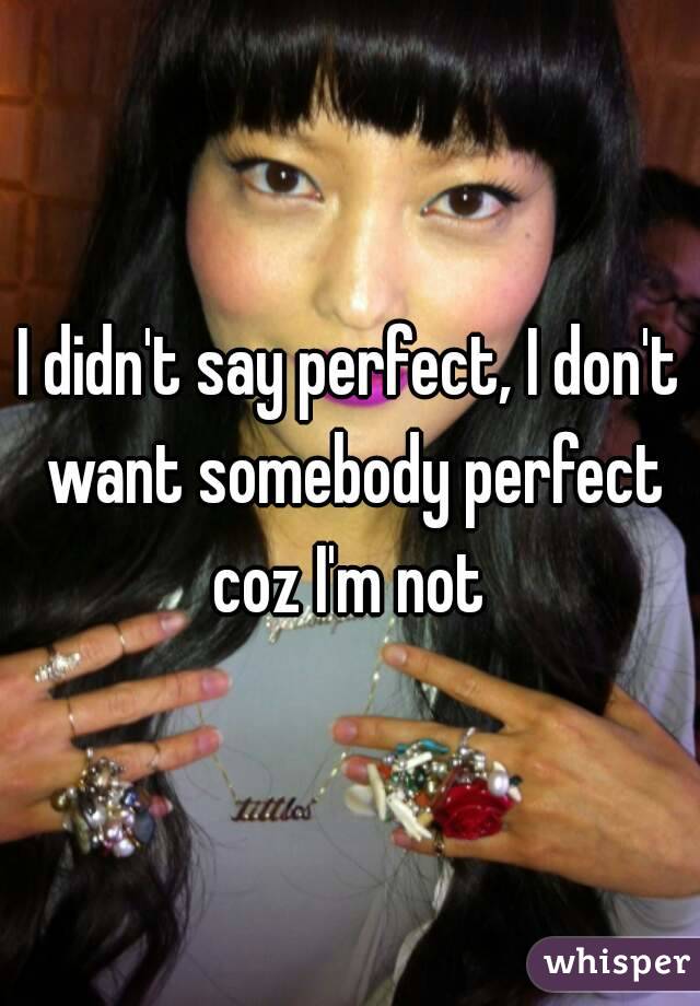 I didn't say perfect, I don't want somebody perfect coz I'm not 