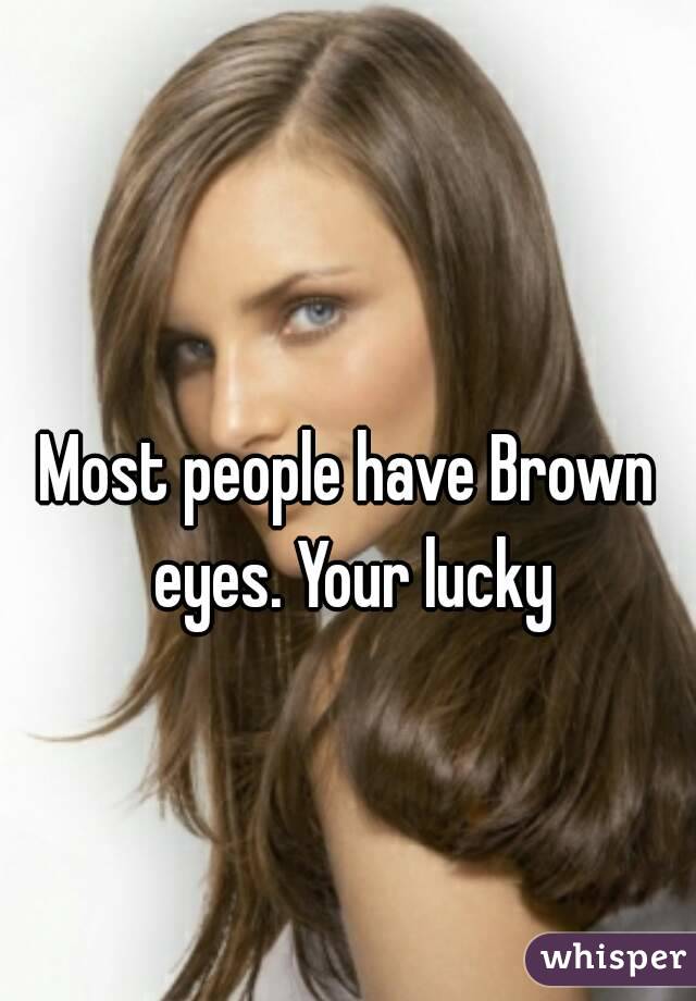 
Most people have Brown eyes. Your lucky