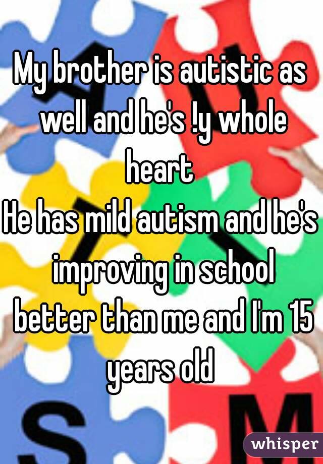 My brother is autistic as well and he's !y whole heart 
He has mild autism and he's improving in school better than me and I'm 15 years old 