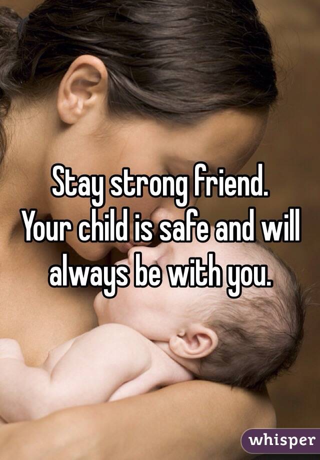 Stay strong friend. 
Your child is safe and will always be with you. 