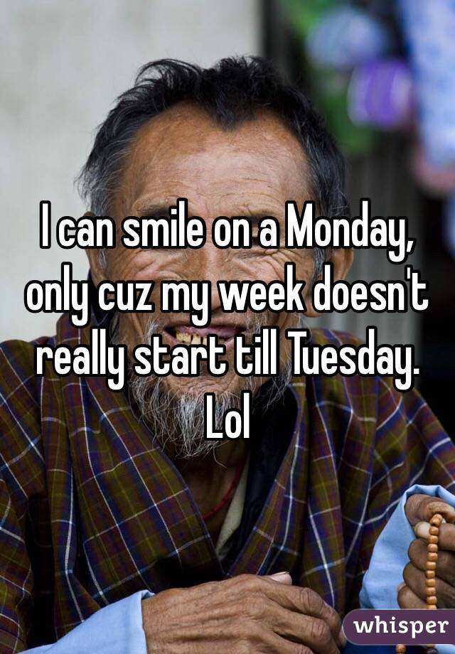 I can smile on a Monday, only cuz my week doesn't really start till Tuesday. Lol